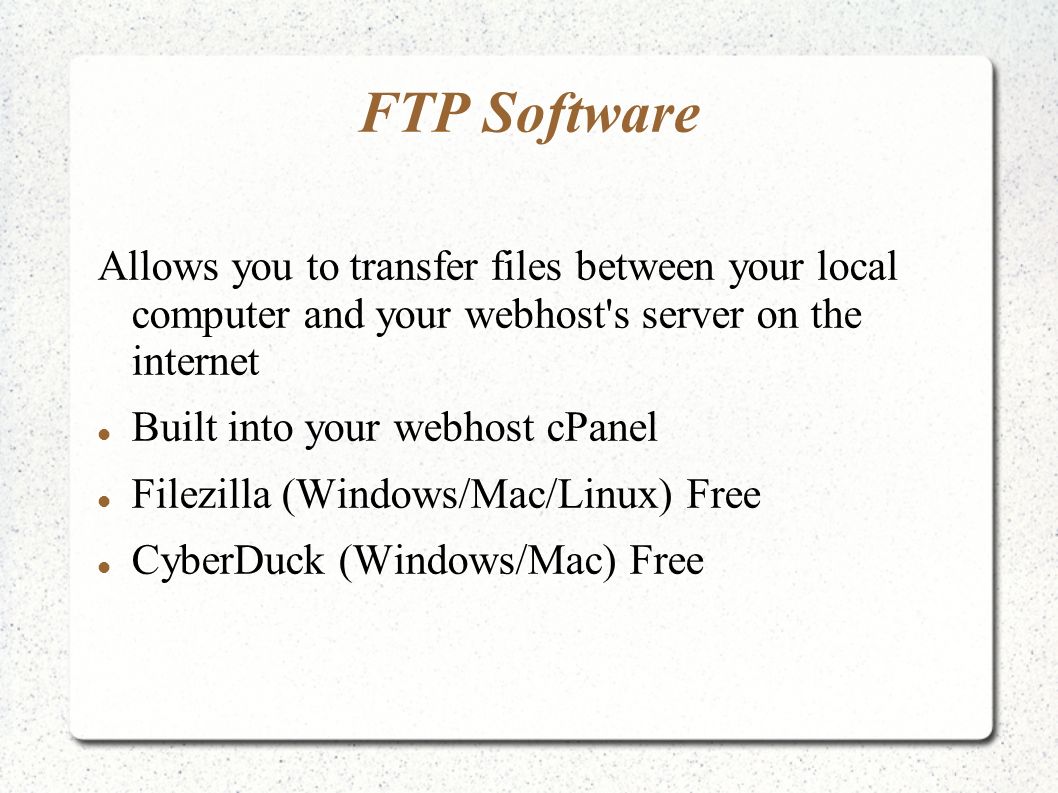 FTP Software Allows you to transfer files between your local computer and your webhost s server on the internet Built into your webhost cPanel Filezilla (Windows/Mac/Linux) Free CyberDuck (Windows/Mac) Free