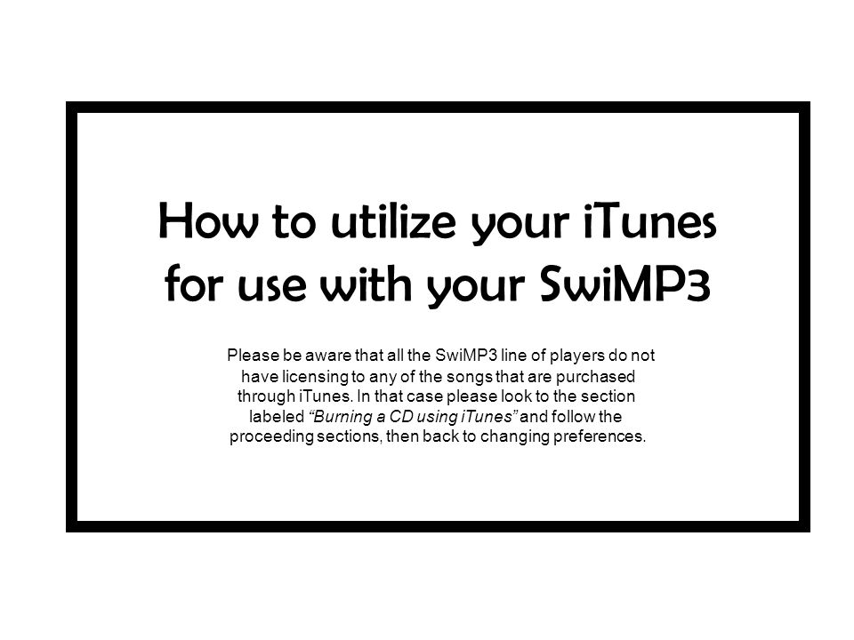 How to utilize your iTunes for use with your SwiMP3 Please be aware that all the SwiMP3 line of players do not have licensing to any of the songs that are purchased through iTunes.