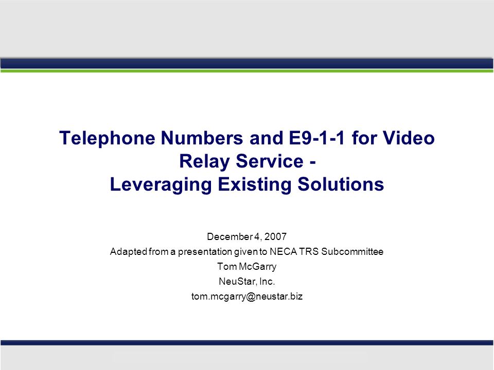 Telephone Numbers and E9-1-1 for Video Relay Service - Leveraging Existing Solutions December 4, 2007 Adapted from a presentation given to NECA TRS Subcommittee Tom McGarry NeuStar, Inc.