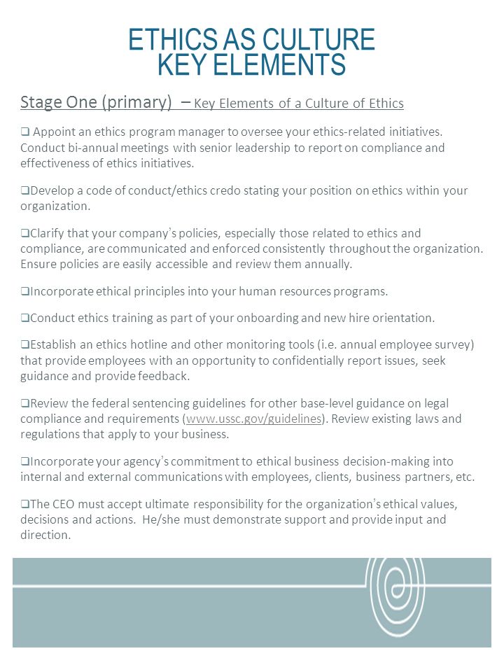 ETHICS AS CULTURE KEY ELEMENTS Stage One (primary) – Key Elements of a Culture of Ethics Appoint an ethics program manager to oversee your ethics-related initiatives.