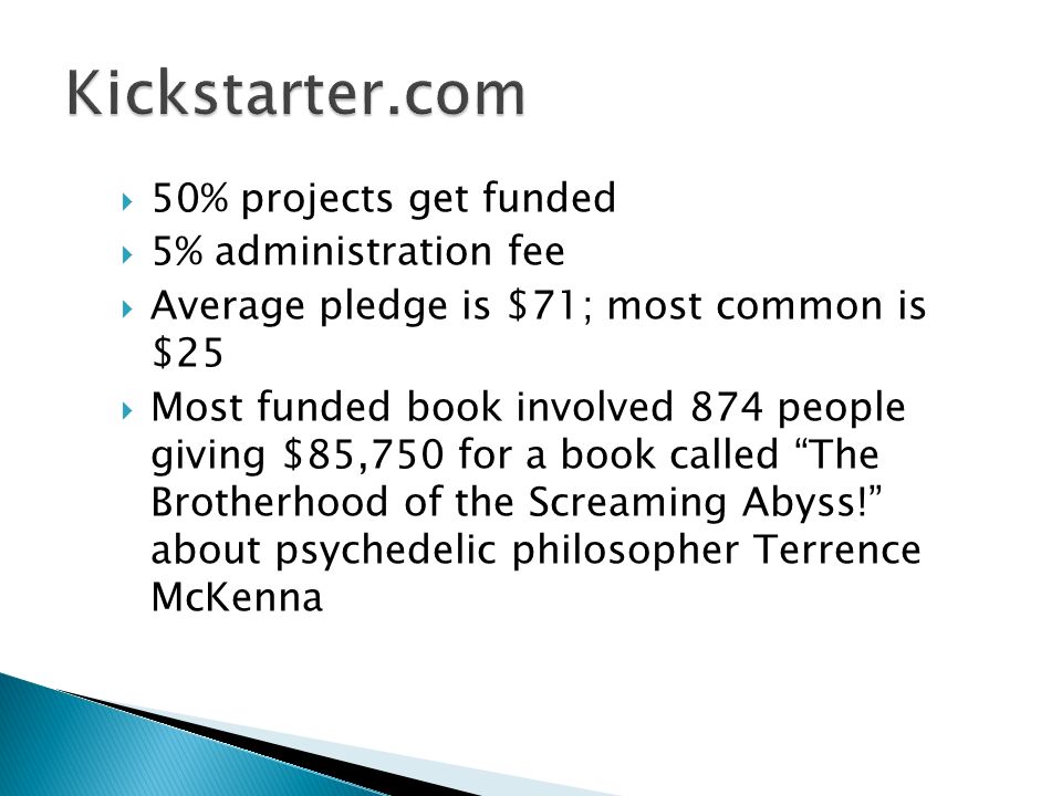50% projects get funded 5% administration fee Average pledge is $71; most common is $25 Most funded book involved 874 people giving $85,750 for a book called The Brotherhood of the Screaming Abyss.