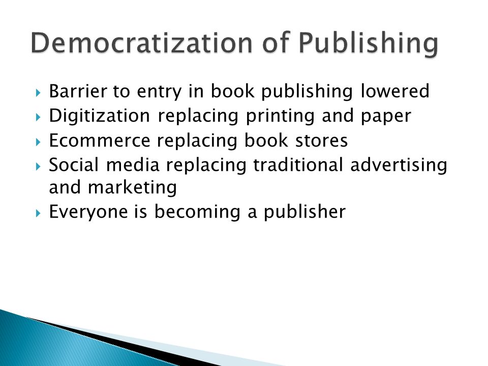 Barrier to entry in book publishing lowered Digitization replacing printing and paper Ecommerce replacing book stores Social media replacing traditional advertising and marketing Everyone is becoming a publisher