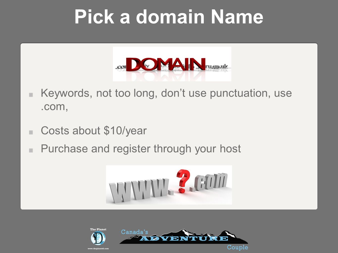 Pick a domain Name Keywords, not too long, dont use punctuation, use.com, Costs about $10/year Purchase and register through your host