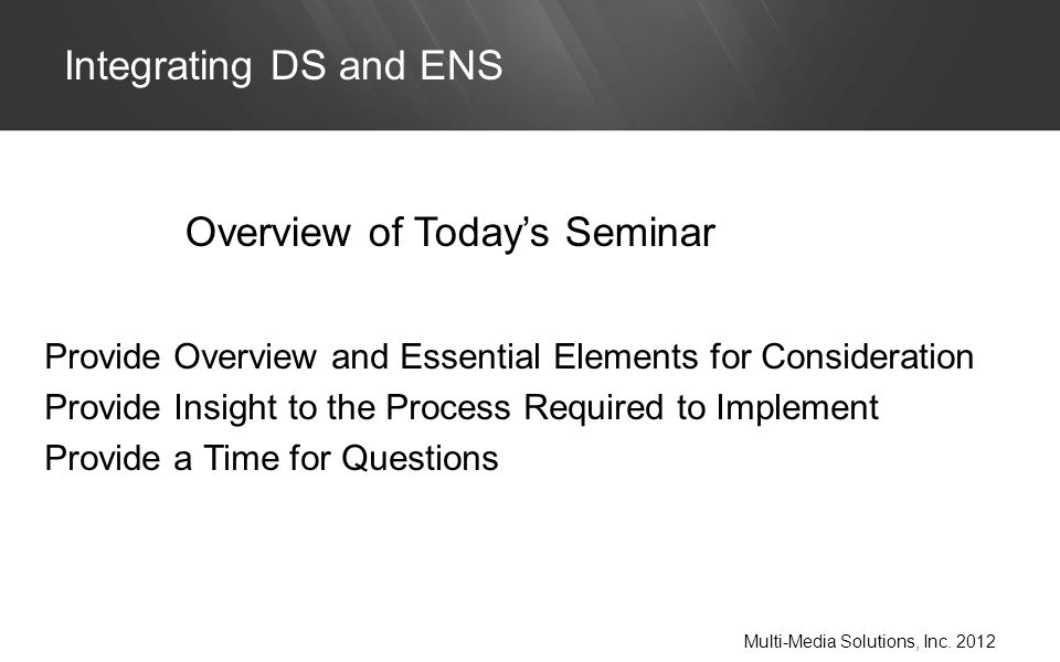 Provide Overview and Essential Elements for Consideration Provide Insight to the Process Required to Implement Provide a Time for Questions Integrating DS and ENS Multi-Media Solutions, Inc.