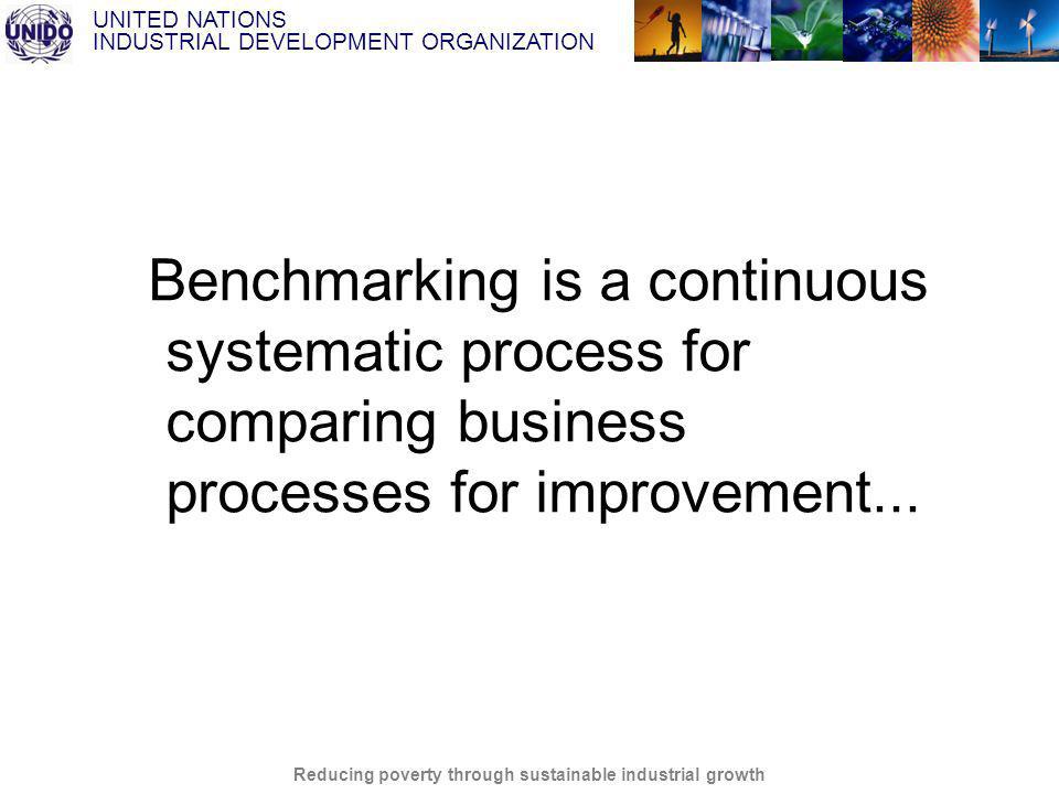 UNITED NATIONS INDUSTRIAL DEVELOPMENT ORGANIZATION Reducing poverty through sustainable industrial growth Benchmarking is a continuous systematic process for comparing business processes for improvement...