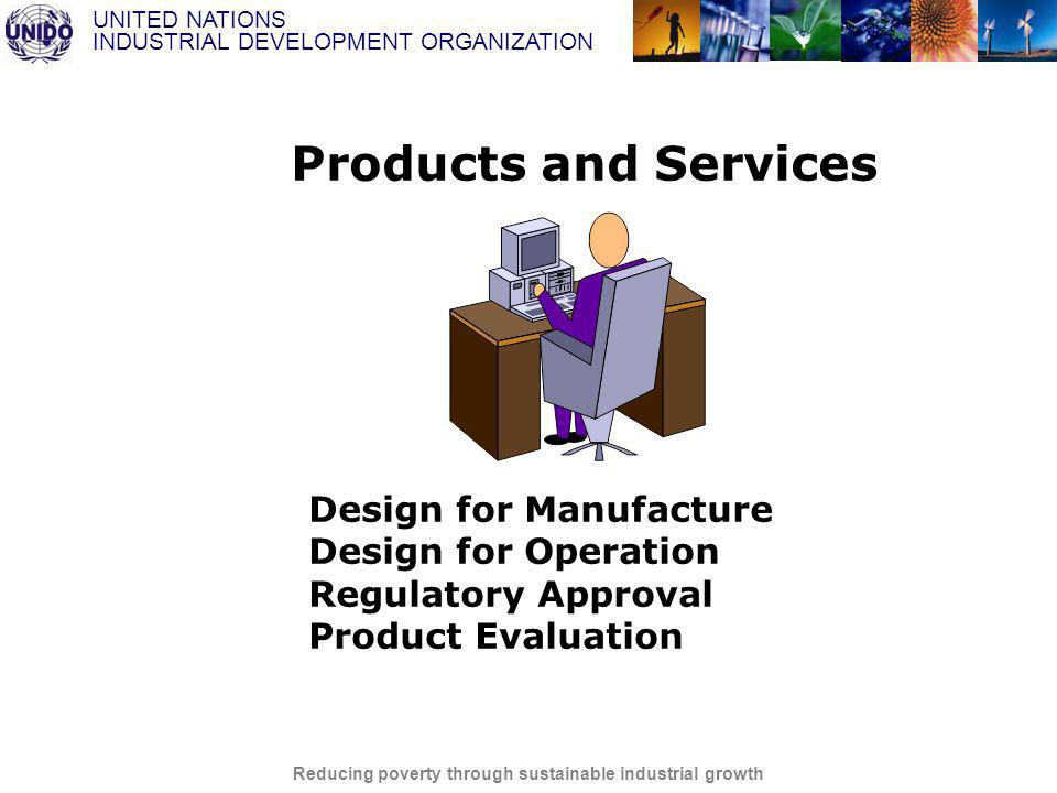 UNITED NATIONS INDUSTRIAL DEVELOPMENT ORGANIZATION Reducing poverty through sustainable industrial growth Products and Services Design for Manufacture Design for Operation Regulatory Approval Product Evaluation