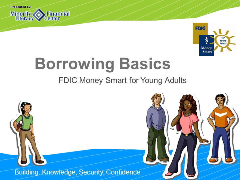 Building: Knowledge, Security, Confidence Borrowing Basics FDIC Money Smart for Young Adults