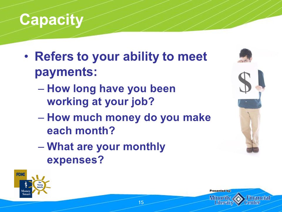 15 Capacity Refers to your ability to meet payments: –How long have you been working at your job.