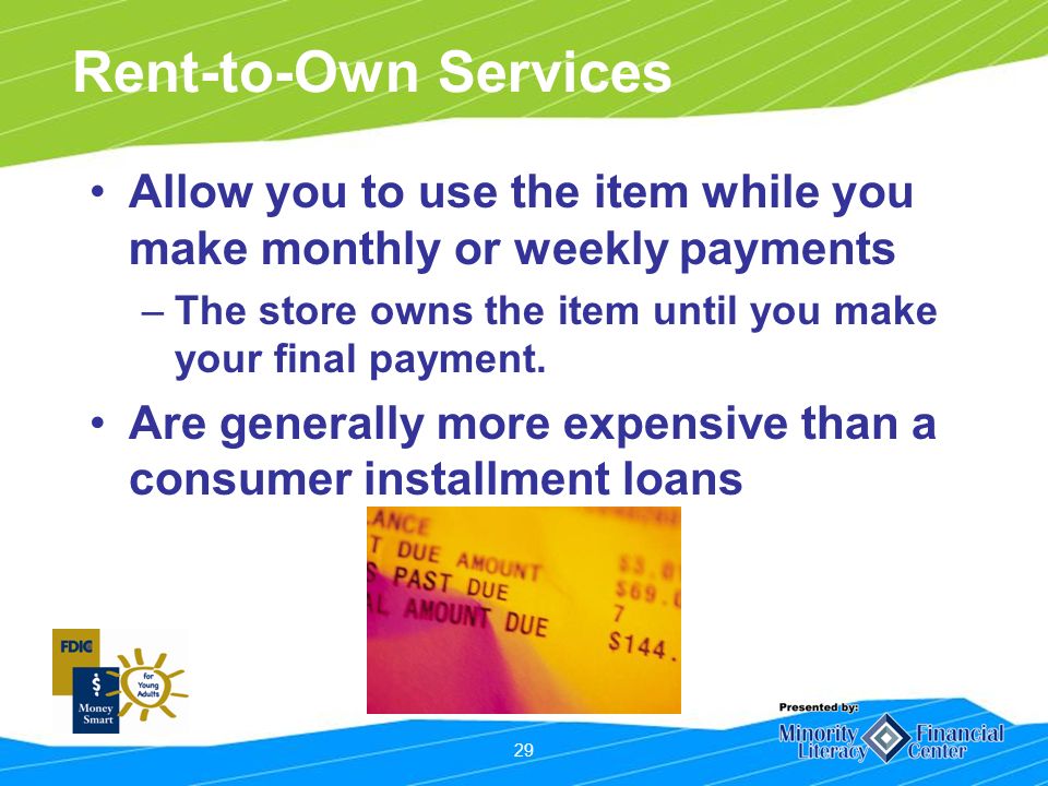 29 Rent-to-Own Services Allow you to use the item while you make monthly or weekly payments –The store owns the item until you make your final payment.