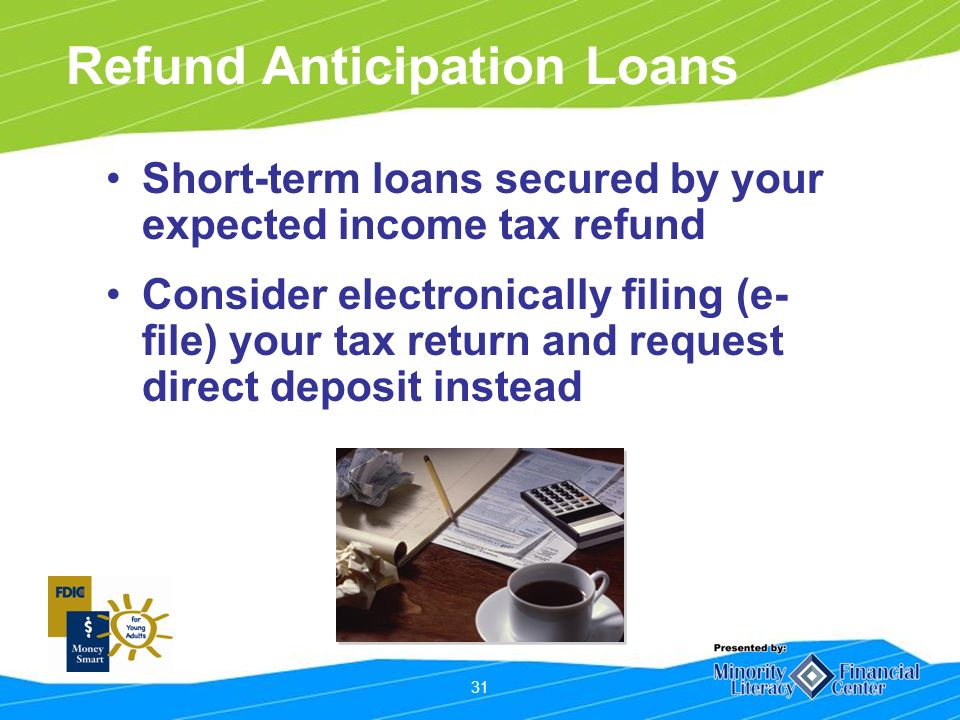 31 Refund Anticipation Loans Short-term loans secured by your expected income tax refund Consider electronically filing (e- file) your tax return and request direct deposit instead