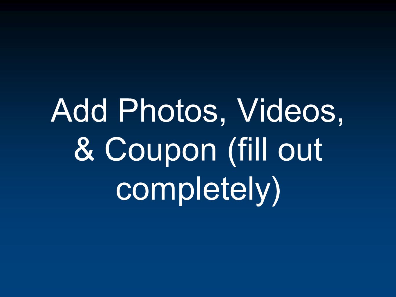 Add Photos, Videos, & Coupon (fill out completely)
