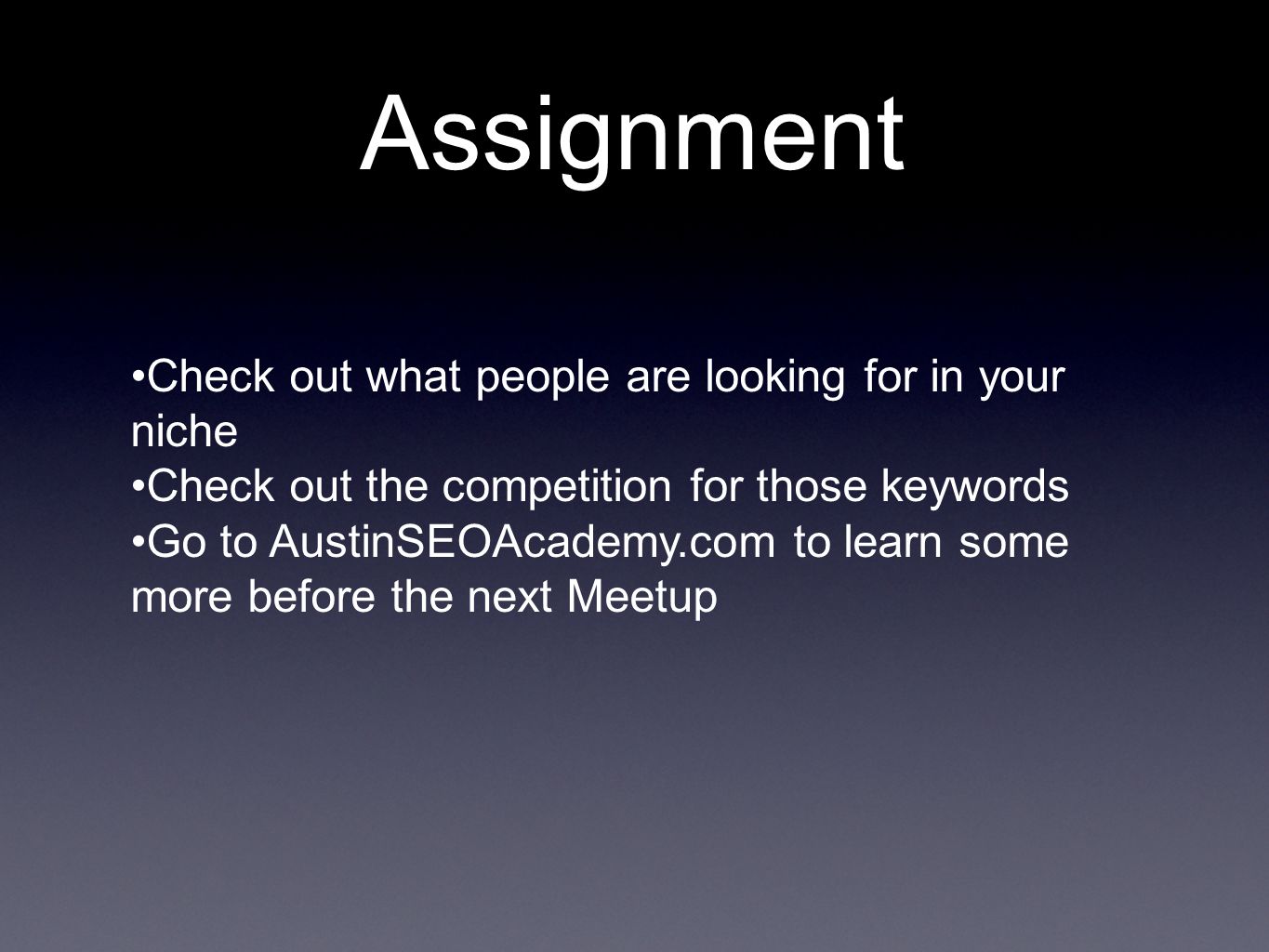 Assignment Check out what people are looking for in your niche Check out the competition for those keywords Go to AustinSEOAcademy.com to learn some more before the next Meetup