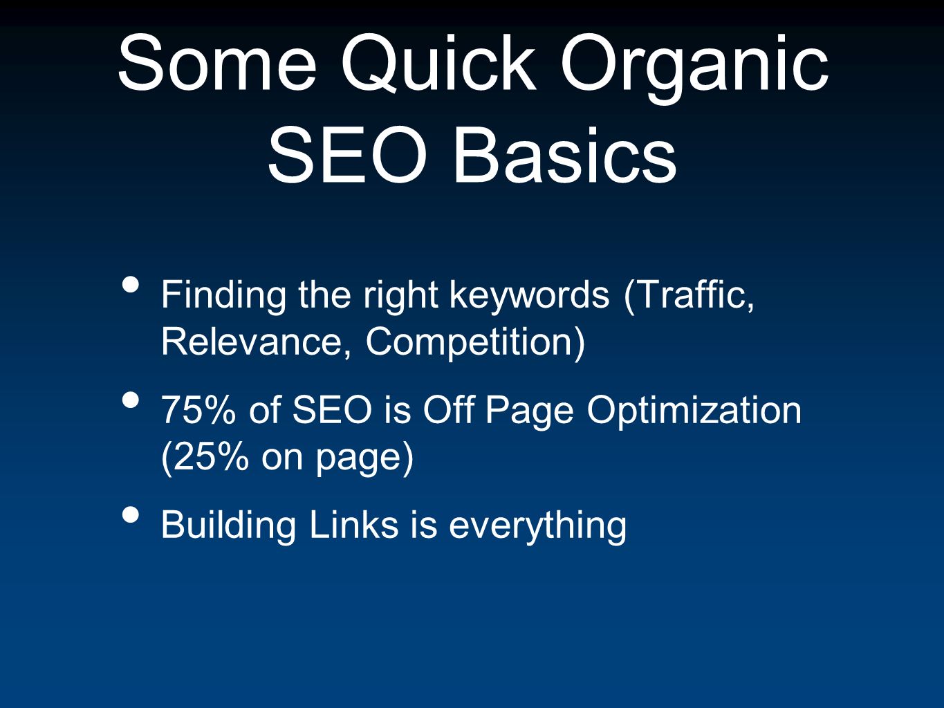 Some Quick Organic SEO Basics Finding the right keywords (Traffic, Relevance, Competition) 75% of SEO is Off Page Optimization (25% on page) Building Links is everything