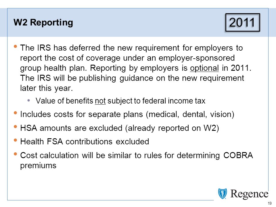 19 W2 Reporting The IRS has deferred the new requirement for employers to report the cost of coverage under an employer-sponsored group health plan.