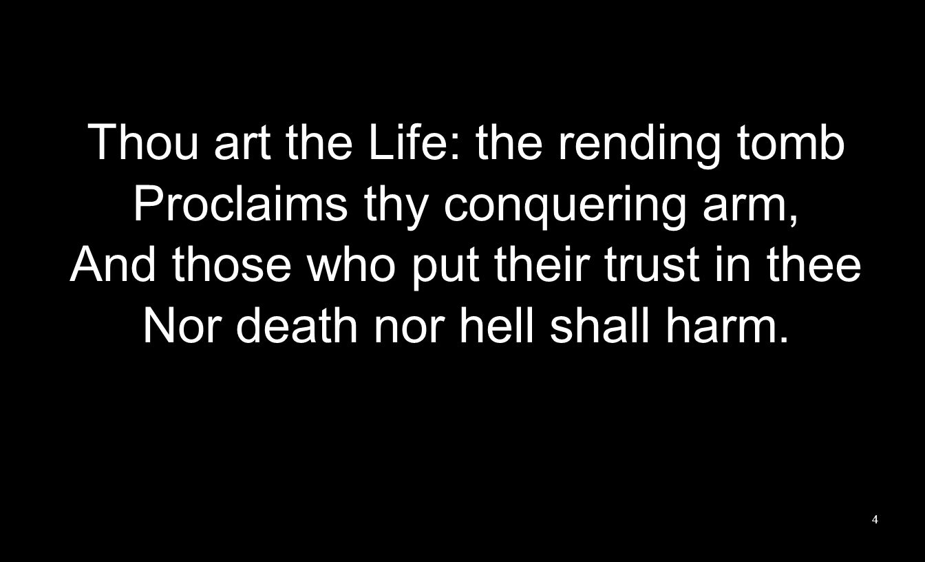 Thou art the Life: the rending tomb Proclaims thy conquering arm, And those who put their trust in thee Nor death nor hell shall harm.