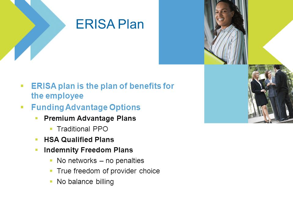 ERISA plan is the plan of benefits for the employee Funding Advantage Options Premium Advantage Plans Traditional PPO HSA Qualified Plans Indemnity Freedom Plans No networks – no penalties True freedom of provider choice No balance billing