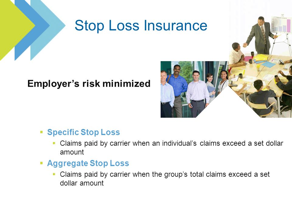 Specific Stop Loss Claims paid by carrier when an individuals claims exceed a set dollar amount Aggregate Stop Loss Claims paid by carrier when the groups total claims exceed a set dollar amount Employers risk minimized