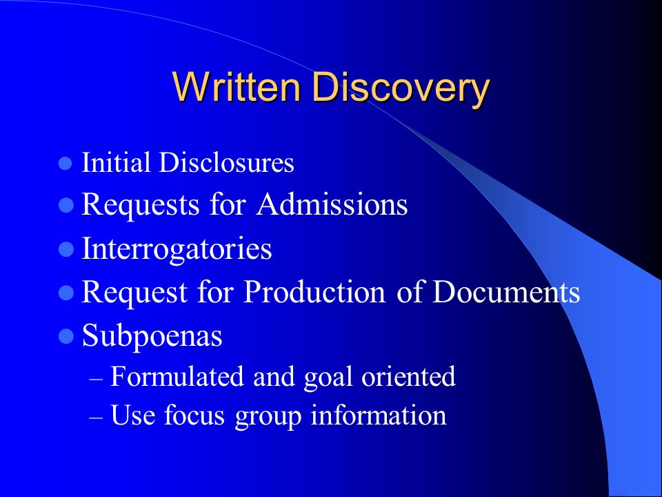 Written Discovery Initial Disclosures Requests for Admissions Interrogatories Request for Production of Documents Subpoenas – Formulated and goal oriented – Use focus group information