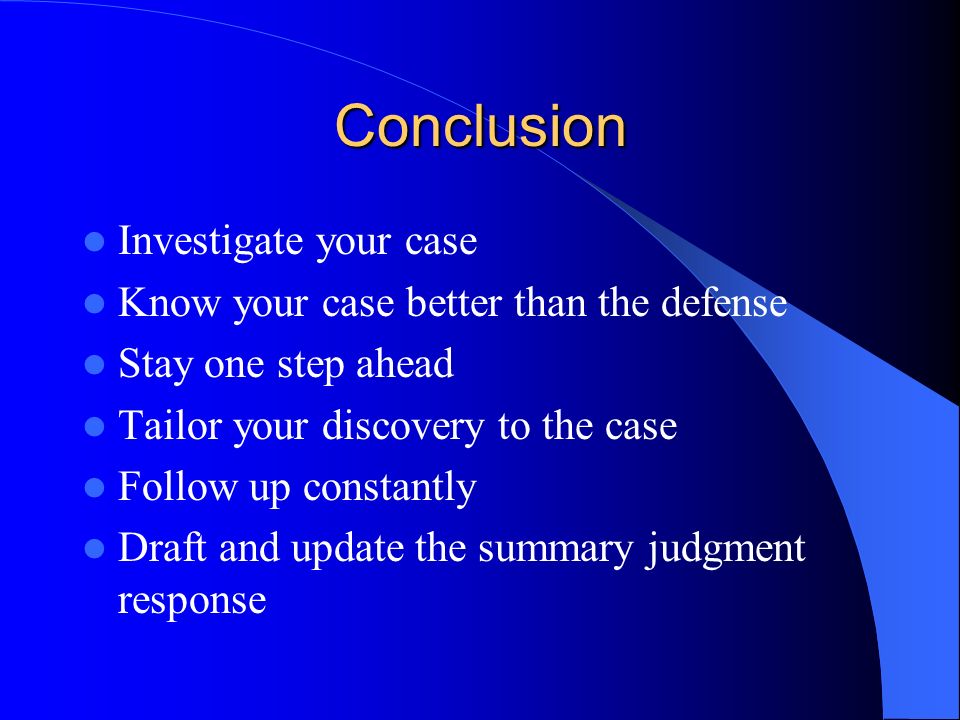 Conclusion Investigate your case Know your case better than the defense Stay one step ahead Tailor your discovery to the case Follow up constantly Draft and update the summary judgment response