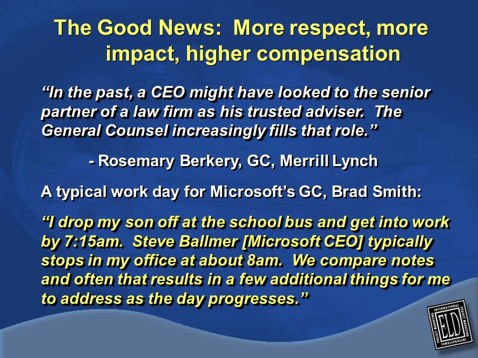 The Good News: More respect, more impact, higher compensation In the past, a CEO might have looked to the senior partner of a law firm as his trusted adviser.