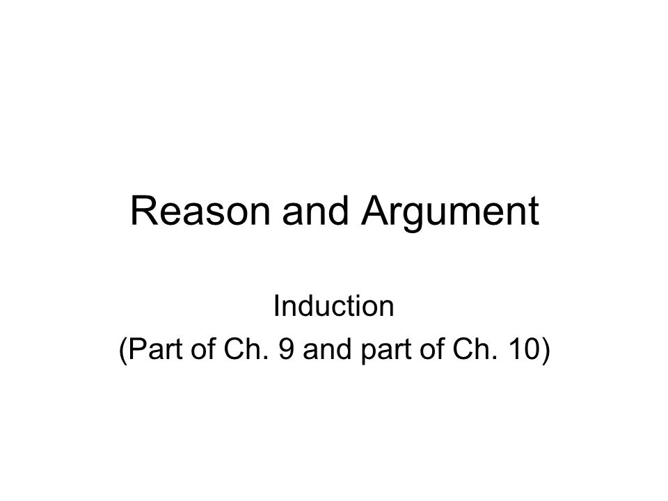 Reason and Argument Induction (Part of Ch. 9 and part of Ch. 10)