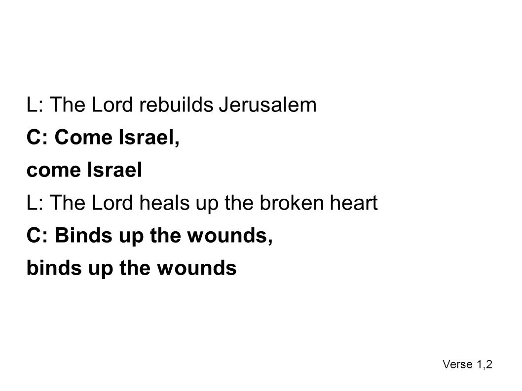 L: The Lord rebuilds Jerusalem C: Come Israel, come Israel L: The Lord heals up the broken heart C: Binds up the wounds, binds up the wounds Verse 1,2