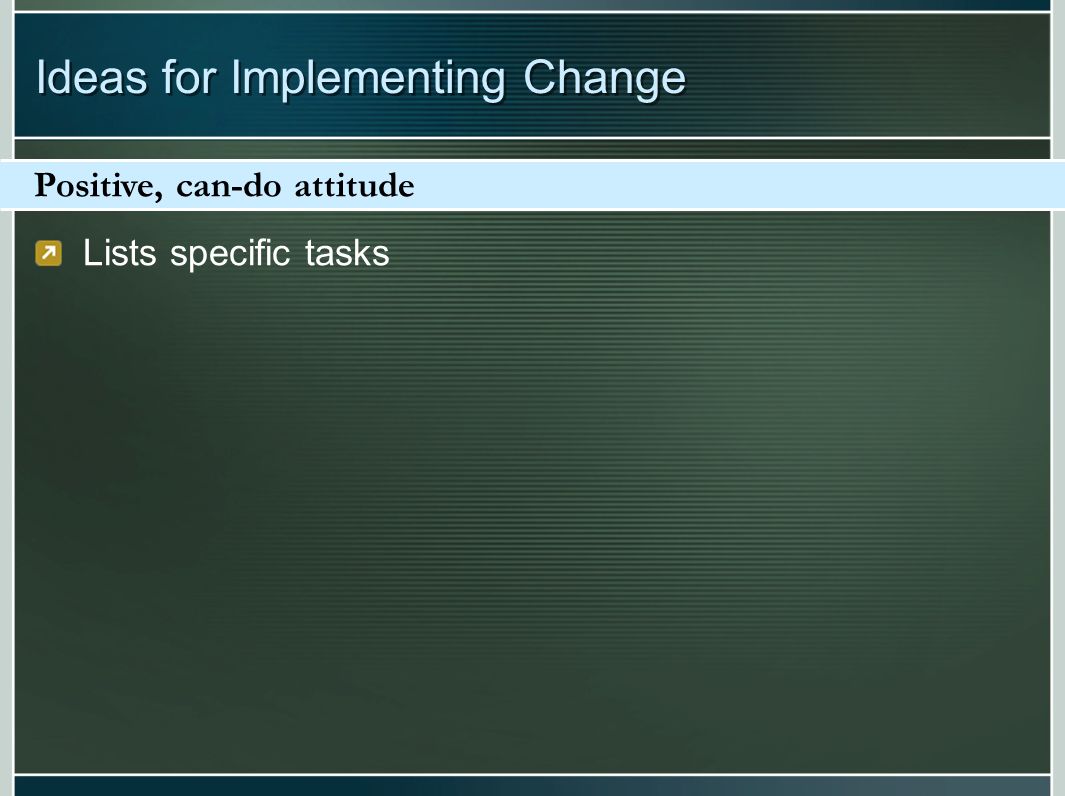 Lists specific tasks Positive, can-do attitude Ideas for Implementing Change