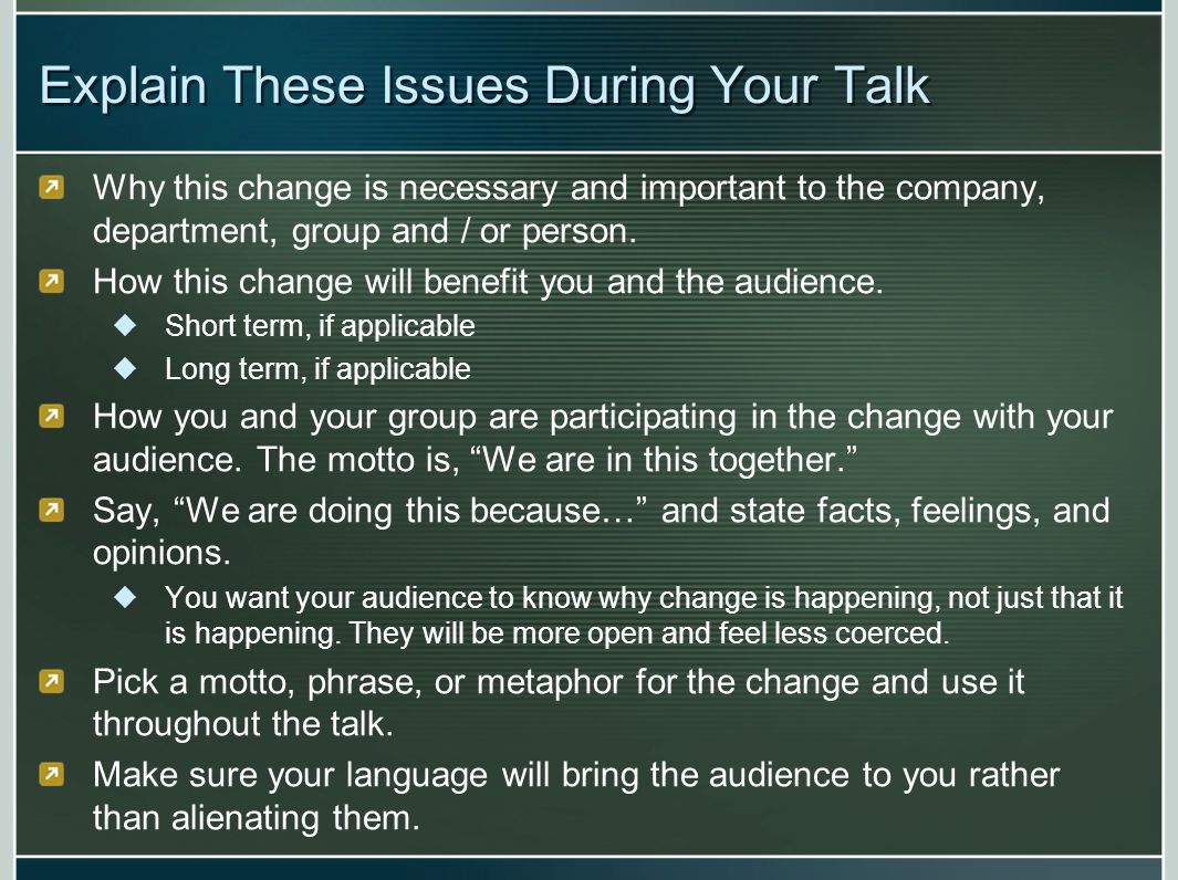 Explain These Issues During Your Talk Why this change is necessary and important to the company, department, group and / or person.
