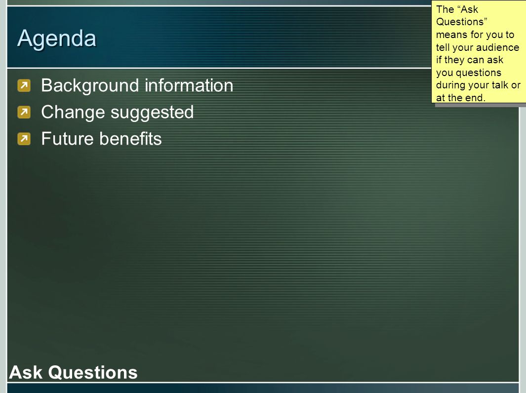 Agenda Background information Change suggested Future benefits Ask Questions The Ask Questions means for you to tell your audience if they can ask you questions during your talk or at the end.