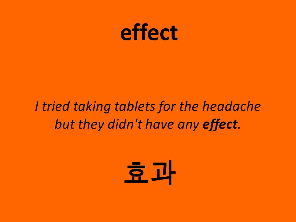 I tried taking tablets for the headache but they didn t have any effect. effect