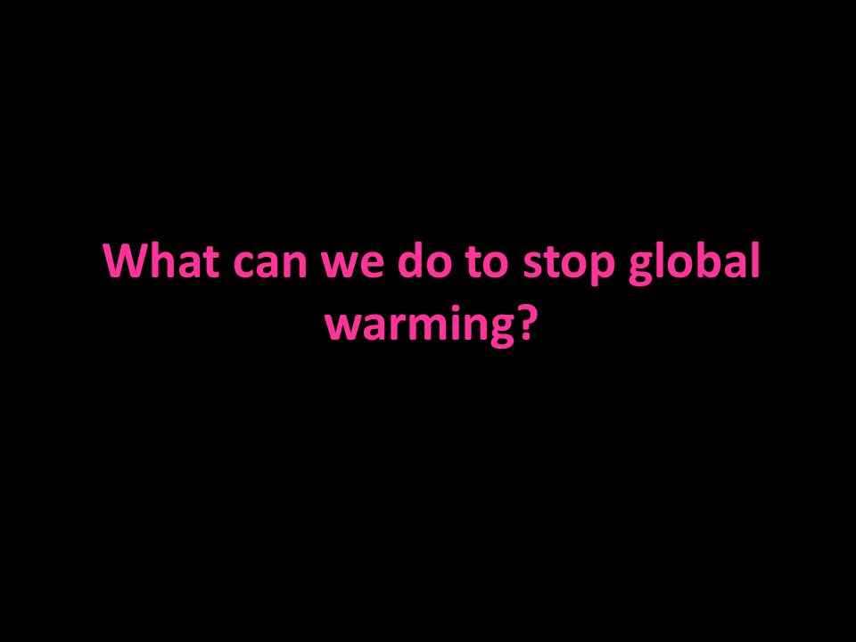 What can we do to stop global warming