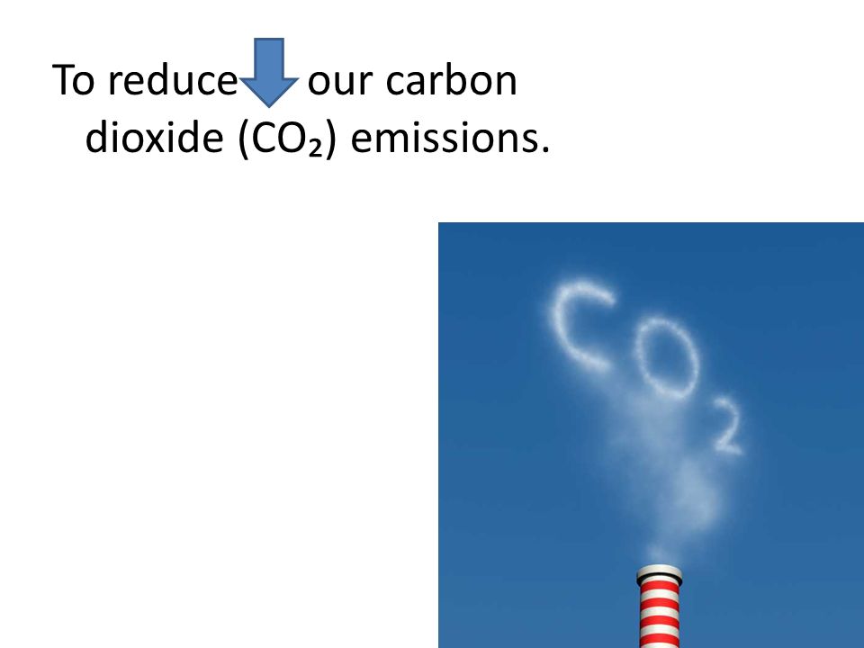 To reduce our carbon dioxide (CO) emissions.