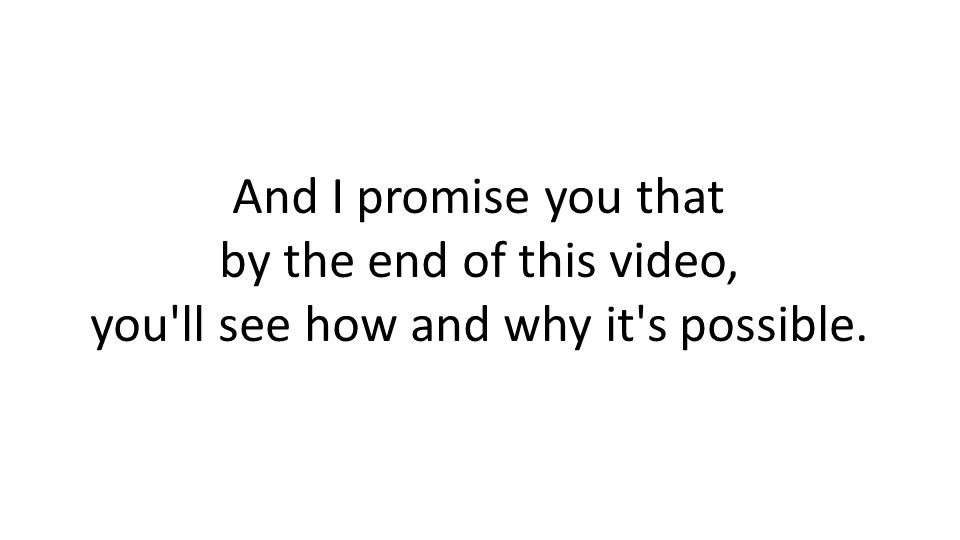 And I promise you that by the end of this video, you ll see how and why it s possible.