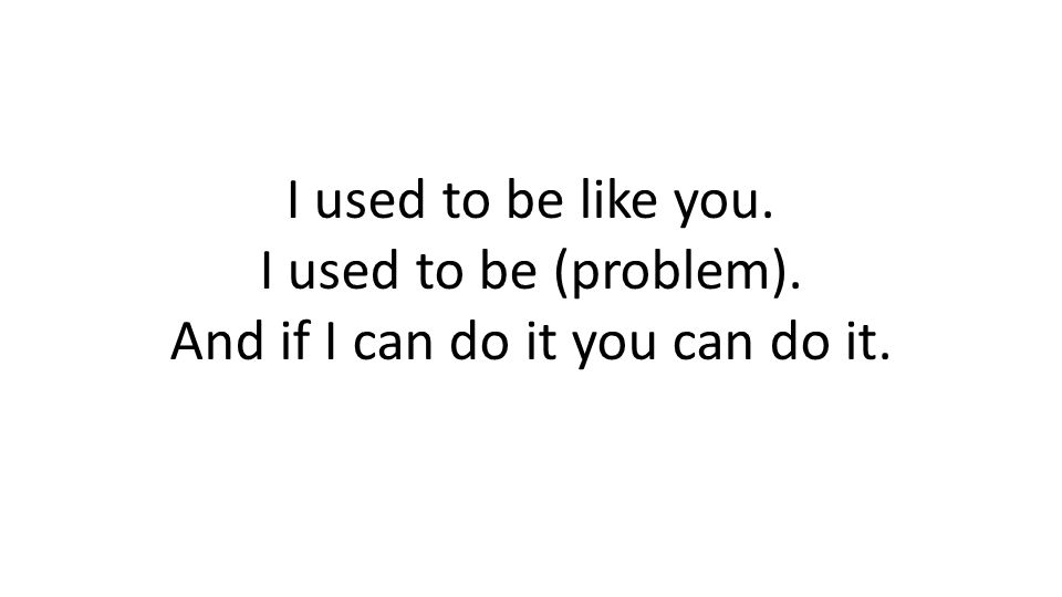 I used to be like you. I used to be (problem). And if I can do it you can do it.