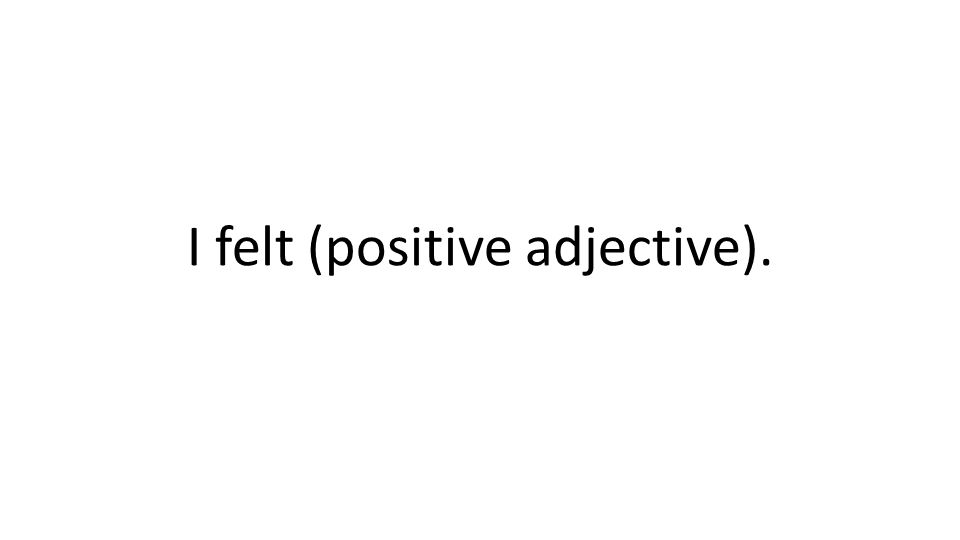 I felt (positive adjective).