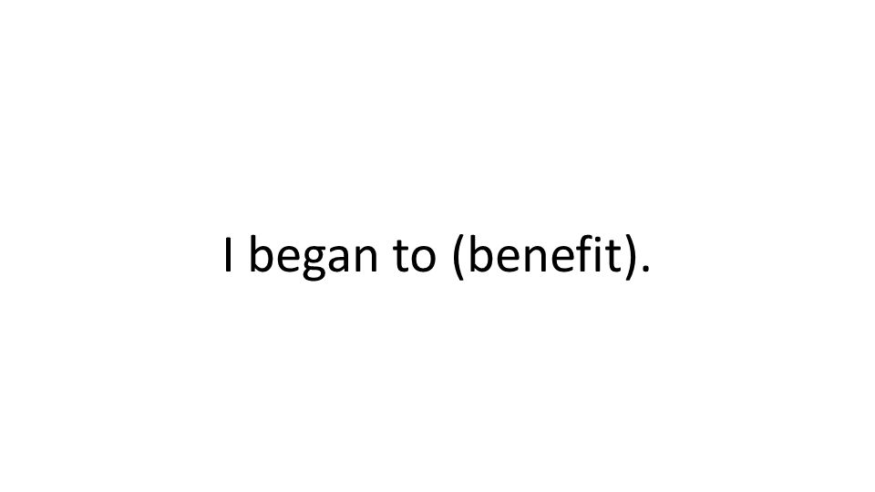 I began to (benefit).