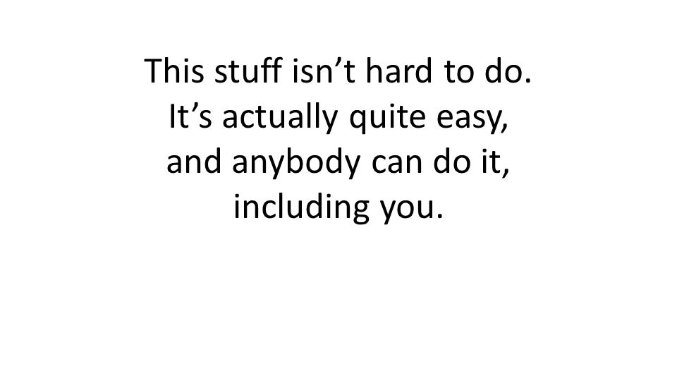 This stuff isnt hard to do. Its actually quite easy, and anybody can do it, including you.