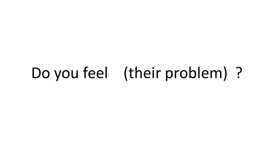 Do you feel (their problem)