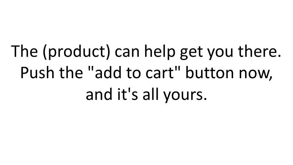 The (product) can help get you there. Push the add to cart button now, and it s all yours.