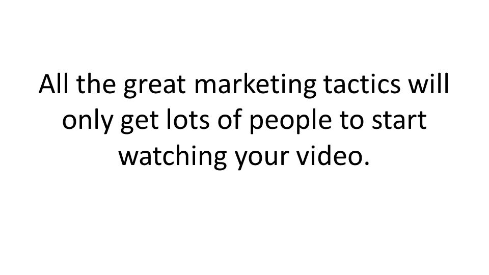 All the great marketing tactics will only get lots of people to start watching your video.