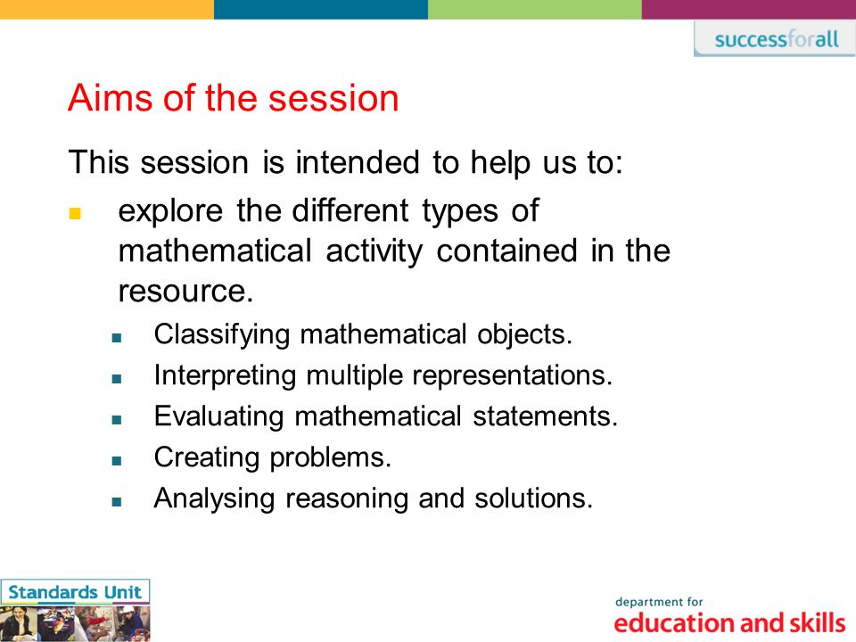 Aims of the session This session is intended to help us to: explore the different types of mathematical activity contained in the resource.