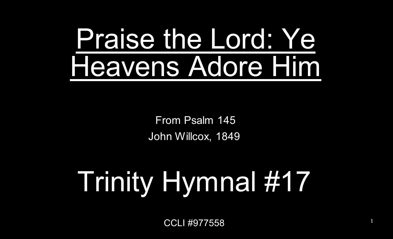 Praise the Lord: Ye Heavens Adore Him From Psalm 145 John Willcox, 1849 Trinity Hymnal #17 CCLI #