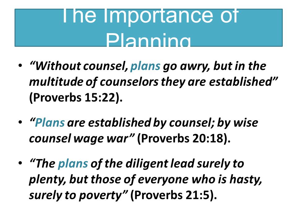 The Importance of Planning Without counsel, plans go awry, but in the multitude of counselors they are established (Proverbs 15:22).