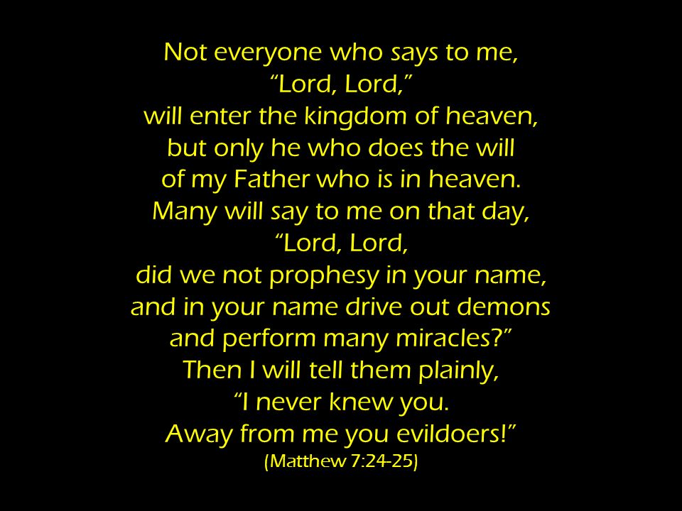 Not everyone who says to me, Lord, Lord, will enter the kingdom of heaven, but only he who does the will of my Father who is in heaven.