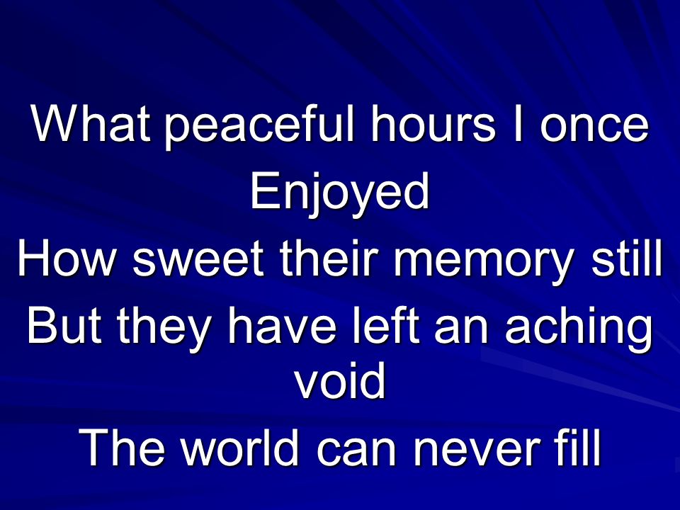 What peaceful hours I once Enjoyed How sweet their memory still But they have left an aching void The world can never fill