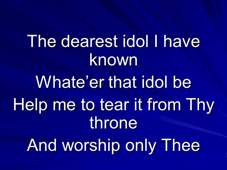 The dearest idol I have known Whateer that idol be Help me to tear it from Thy throne And worship only Thee