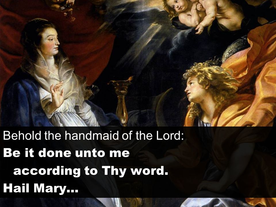 Behold the handmaid of the Lord: Be it done unto me according to Thy word. Hail Mary…
