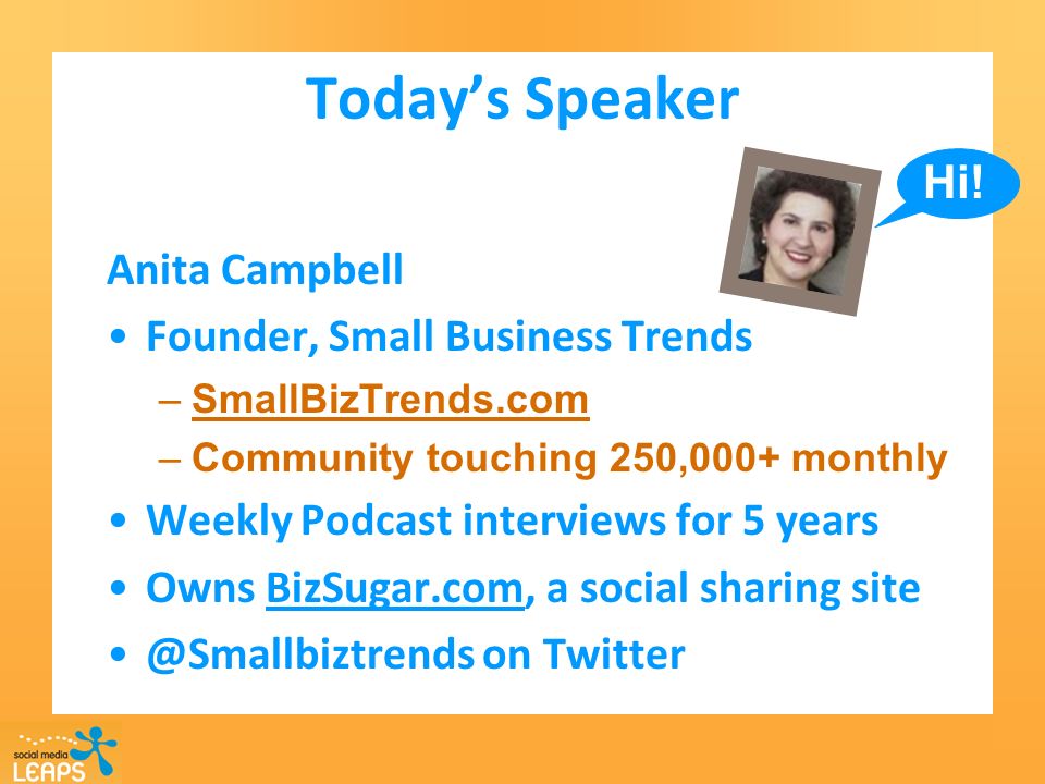 Todays Speaker Anita Campbell Founder, Small Business Trends –SmallBizTrends.com –Community touching 250,000+ monthly Weekly Podcast interviews for 5 years Owns BizSugar.com, a social sharing on Twitter Hi!