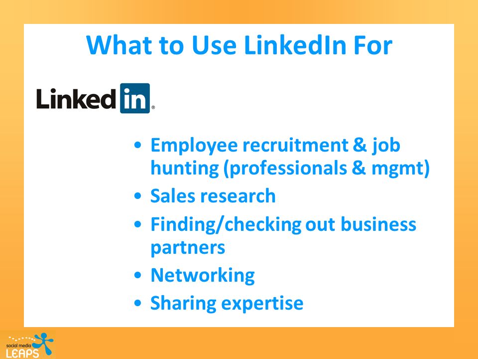 What to Use LinkedIn For Employee recruitment & job hunting (professionals & mgmt) Sales research Finding/checking out business partners Networking Sharing expertise