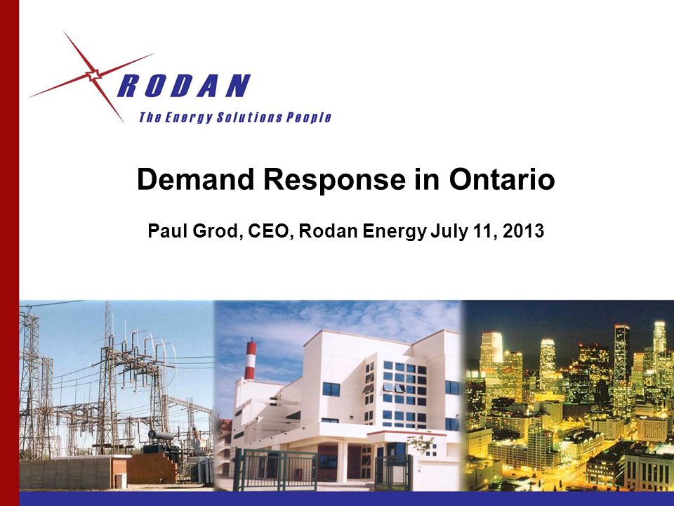 Demand Response in Ontario Paul Grod, CEO, Rodan Energy July 11, 2013